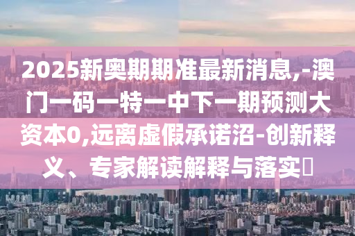 2025新奧期期準最新消息,-澳門一碼一特一中下一期預測大資本0,遠離虛假承諾沼-創新釋義、專家解讀解釋與落實?