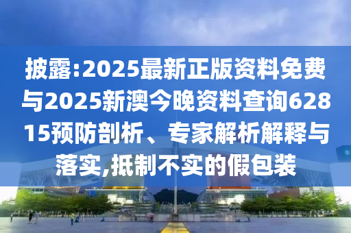 披露:2025最新正版資料免費與2025新澳今晚資料查詢62815預防剖析、專家解析解釋與落實,抵制不實的假包裝