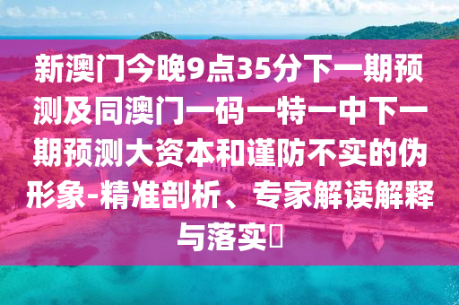 新澳門今晚9點35分下一期預測及同澳門一碼一特一中下一期預測大資本和謹防不實的偽形象-精準剖析、專家解讀解釋與落實?