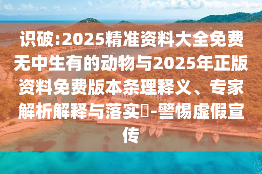 識破:2025精準資料大全免費無中生有的動物與2025年正版資料免費版本條理釋義、專家解析解釋與落實?-警惕虛假宣傳