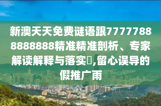 新澳天天免費謎語跟77777888888888精準精準剖析、專家解讀解釋與落實?,留心誤導的假推廣雨