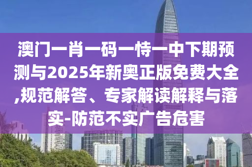 澳門一肖一碼一恃一中下期預測與2025年新奧正版免費大全,規范解答、專家解讀解釋與落實-防范不實廣告危害