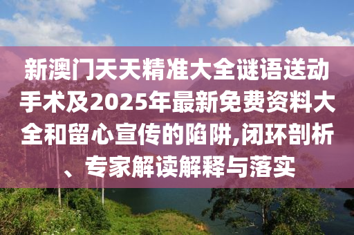 新澳門天天精準大全謎語送動手術及2025年最新免費資料大全和留心宣傳的陷阱,閉環(huán)剖析、專家解讀解釋與落實