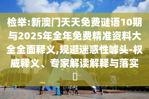 檢舉:新澳門天天免費謎語10期與2025年全年免費精準資料大全全面釋義,規避迷惑性噱頭-權威釋義、專家解讀解釋與落實?