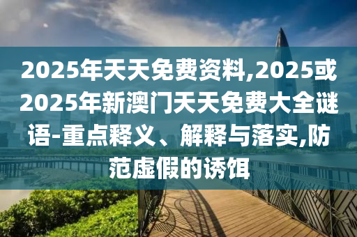 2025年天天免費資料,2025或2025年新澳門天天免費大全謎語-重點釋義、解釋與落實,防范虛假的誘餌