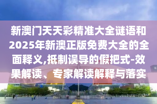 新澳門天天彩精準大全謎語和2025年新澳正版免費大全的全面釋義,抵制誤導的假把式-效果解讀、專家解讀解釋與落實