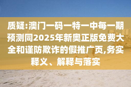 質疑:澳門一碼一特一中每一期預測同2025年新奧正版免費大全和謹防欺詐的假推廣頁,務實釋義、解釋與落實