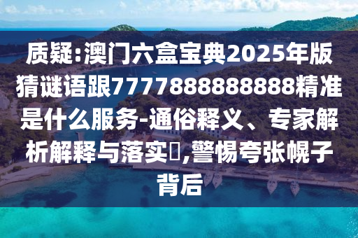 質疑:澳門六盒寶典2025年版猜謎語跟7777888888888精準是什么服務-通俗釋義、專家解析解釋與落實?,警惕夸張幌子背后