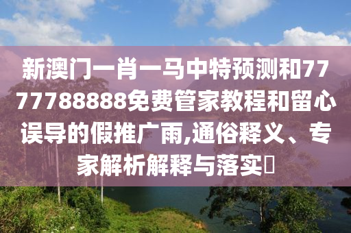 新澳門一肖一馬中特預測和7777788888免費管家教程和留心誤導的假推廣雨,通俗釋義、專家解析解釋與落實?