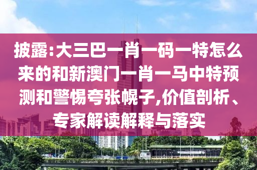 披露:大三巴一肖一碼一特怎么來的和新澳門一肖一馬中特預測和警惕夸張幌子,價值剖析、專家解讀解釋與落實