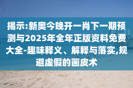 揭示:新奧今晚開一肖下一期預測與2025年全年正版資料免費大全-趣味釋義、解釋與落實,規避虛假的畫皮術