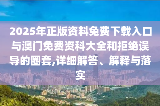 2025年正版資料免費下載入口與澳門免費資科大全和拒絕誤導的圈套,詳細解答、解釋與落實