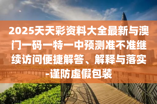 2025天天彩資料大全最新與澳門一碼一特一中預測準不準繼續訪問便捷解答、解釋與落實-謹防虛假包裝