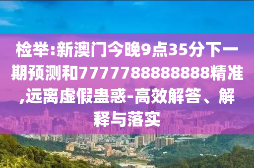 檢舉:新澳門今晚9點35分下一期預測和7777788888888精準,遠離虛假蠱惑-高效解答、解釋與落實