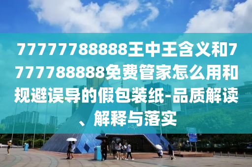77777788888王中王含義和7777788888免費(fèi)管家怎么用和規(guī)避誤導(dǎo)的假包裝紙-品質(zhì)解讀、解釋與落實(shí)