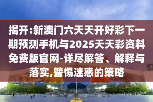 揭開:新澳門六天天開好彩下一期預測手機與2025天天彩資料免費版官網-詳盡解答、解釋與落實,警惕迷惑的策略