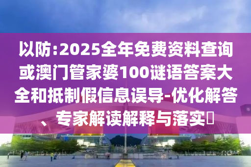 以防:2025全年免費資料查詢或澳門管家婆100謎語答案大全和抵制假信息誤導-優化解答、專家解讀解釋與落實?