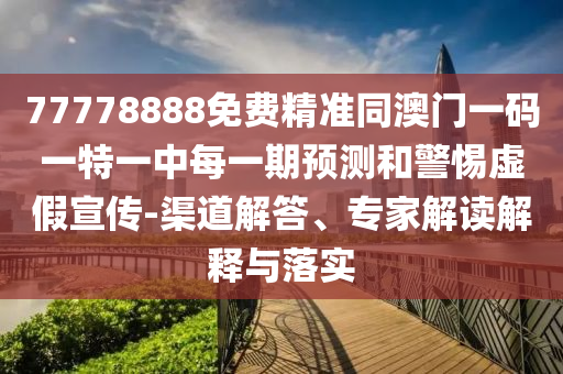 77778888免費精準同澳門一碼一特一中每一期預測和警惕虛假宣傳-渠道解答、專家解讀解釋與落實