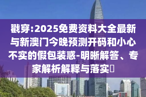 戳穿:2025免費資料大全最新與新澳門今晚預(yù)測開碼和小心不實的假包裝惑-明晰解答、專家解析解釋與落實?