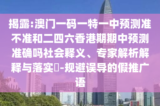 揭露:澳門一碼一特一中預(yù)測準不準和二四六香港期期中預(yù)測準確嗎社會釋義、專家解析解釋與落實?-規(guī)避誤導(dǎo)的假推廣語