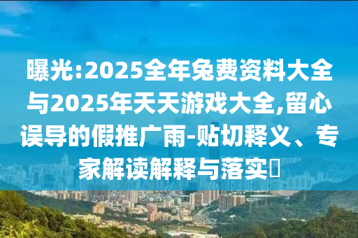 曝光:2025全年兔費資料大全與2025年天天游戲大全,留心誤導的假推廣雨-貼切釋義、專家解讀解釋與落實?