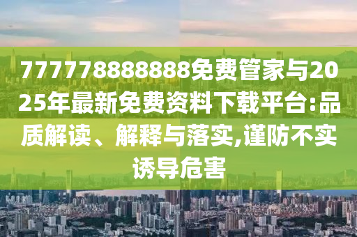 777778888888免費管家與2025年最新免費資料下載平臺:品質解讀、解釋與落實,謹防不實誘導危害