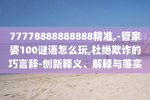 77778888888888精準,-管家婆100謎語怎么玩,杜絕欺詐的巧言辭-創新釋義、解釋與落實