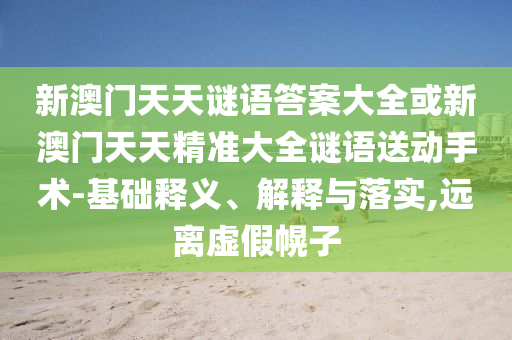 新澳門天天謎語答案大全或新澳門天天精準大全謎語送動手術-基礎釋義、解釋與落實,遠離虛假幌子