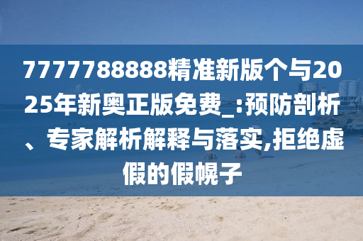 7777788888精準新版個與2025年新奧正版免費_:預防剖析、專家解析解釋與落實,拒絕虛假的假幌子
