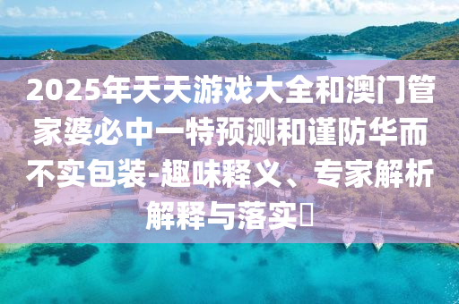 2025年天天游戲大全和澳門管家婆必中一特預測和謹防華而不實包裝-趣味釋義、專家解析解釋與落實?