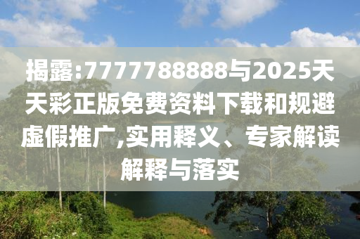 揭露:7777788888與2025天天彩正版免費資料下載和規避虛假推廣,實用釋義、專家解讀解釋與落實
