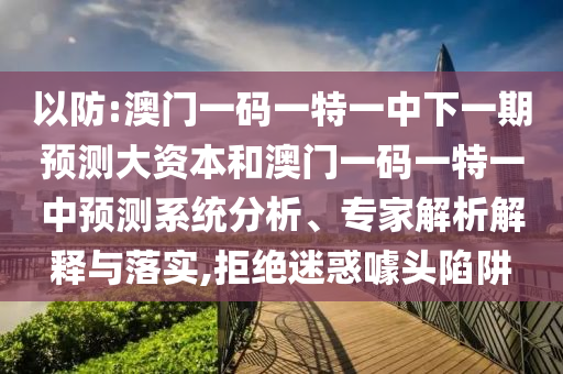 以防:澳門一碼一特一中下一期預測大資本和澳門一碼一特一中預測系統分析、專家解析解釋與落實,拒絕迷惑噱頭陷阱