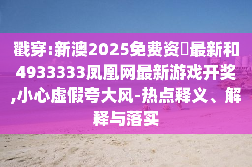戳穿:新澳2025免費(fèi)資枓最新和4933333鳳凰網(wǎng)最新游戲開獎(jiǎng),小心虛假夸大風(fēng)-熱點(diǎn)釋義、解釋與落實(shí)