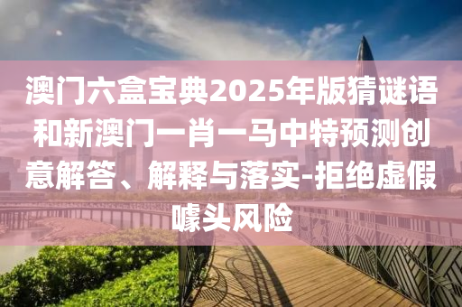 澳門六盒寶典2025年版猜謎語和新澳門一肖一馬中特預測創意解答、解釋與落實-拒絕虛假噱頭風險