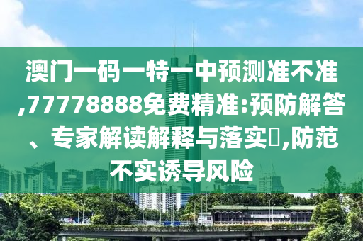 澳門一碼一特一中預(yù)測準(zhǔn)不準(zhǔn),77778888免費精準(zhǔn):預(yù)防解答、專家解讀解釋與落實?,防范不實誘導(dǎo)風(fēng)險