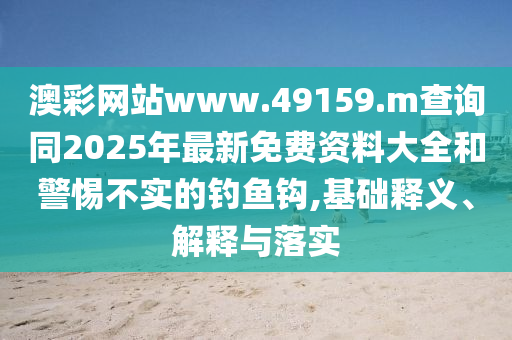 澳彩網(wǎng)站www.49159.m查詢同2025年最新免費資料大全和警惕不實的釣魚鉤,基礎釋義、解釋與落實