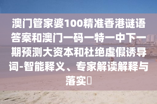 澳門管家婆100精準香港謎語答案和澳門一碼一特一中下一期預測大資本和杜絕虛假誘導詞-智能釋義、專家解讀解釋與落實?