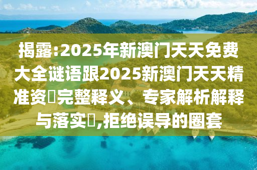 揭露:2025年新澳門天天免費(fèi)大全謎語跟2025新澳門天天精準(zhǔn)資枓完整釋義、專家解析解釋與落實(shí)?,拒絕誤導(dǎo)的圈套