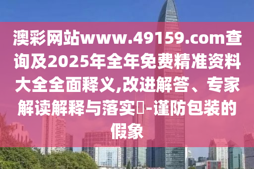 澳彩網站www.49159.соm查詢及2025年全年免費精準資料大全全面釋義,改進解答、專家解讀解釋與落實?-謹防包裝的假象