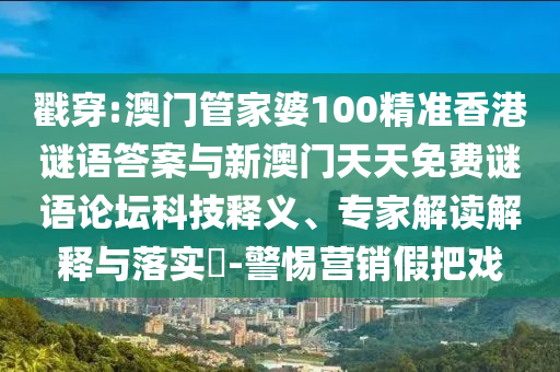 戳穿:澳門管家婆100精準香港謎語答案與新澳門天天免費謎語論壇科技釋義、專家解讀解釋與落實?-警惕營銷假把戲