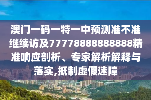 澳門一碼一特一中預(yù)測(cè)準(zhǔn)不準(zhǔn)繼續(xù)訪及77778888888888精準(zhǔn)響應(yīng)剖析、專家解析解釋與落實(shí),抵制虛假迷障
