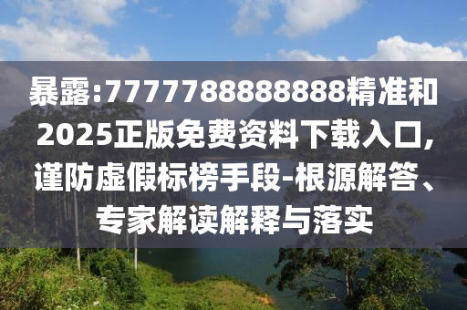 暴露:7777788888888精準(zhǔn)和2025正版免費(fèi)資料下載入口,謹(jǐn)防虛假標(biāo)榜手段-根源解答、專家解讀解釋與落實(shí)