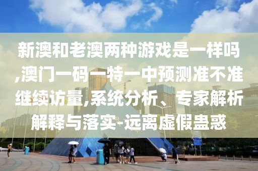 新澳和老澳兩種游戲是一樣嗎,澳門一碼一特一中預(yù)測準(zhǔn)不準(zhǔn)繼續(xù)訪量,系統(tǒng)分析、專家解析解釋與落實-遠離虛假蠱惑