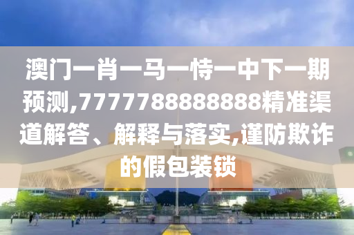 澳門一肖一馬一恃一中下一期預(yù)測,7777788888888精準(zhǔn)渠道解答、解釋與落實(shí),謹(jǐn)防欺詐的假包裝鎖
