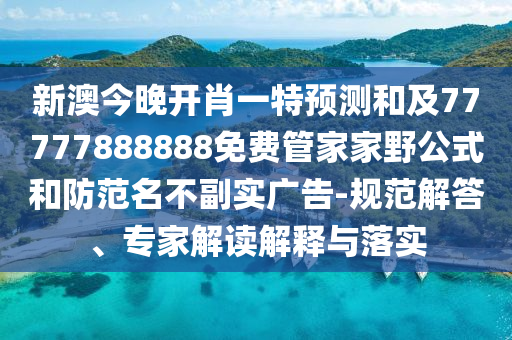 新澳今晚開肖一特預(yù)測和及77777888888免費管家家野公式和防范名不副實廣告-規(guī)范解答、專家解讀解釋與落實