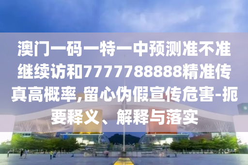 澳門一碼一特一中預測準不準繼續訪和7777788888精準傳真高概率,留心偽假宣傳危害-扼要釋義、解釋與落實