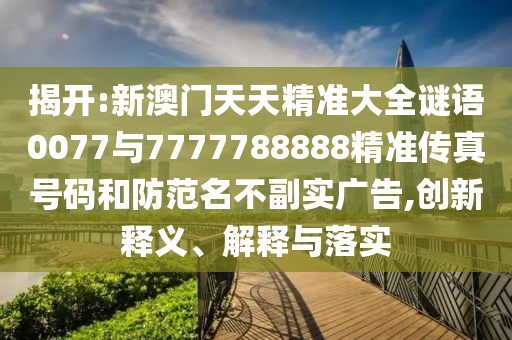 揭開:新澳門天天精準大全謎語0077與7777788888精準傳真號碼和防范名不副實廣告,創新釋義、解釋與落實