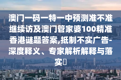 澳門一碼一特一中預測準不準繼續訪及澳門管家婆100精準香港謎題答案,抵制不實廣告-深度釋義、專家解析解釋與落實?