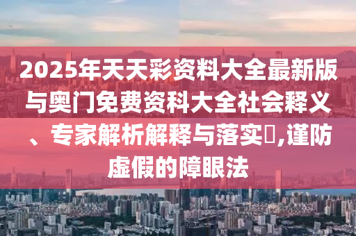 2025年天天彩資料大全最新版與奧門免費資科大全社會釋義、專家解析解釋與落實?,謹防虛假的障眼法