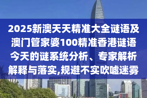2025新澳天天精準大全謎語及澳門管家婆100精準香港謎語今天的謎系統分析、專家解析解釋與落實,規避不實吹噓迷霧